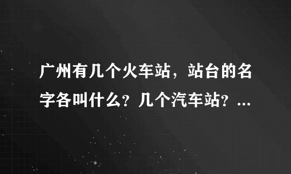 广州有几个火车站，站台的名字各叫什么？几个汽车站？省站是哪个站？