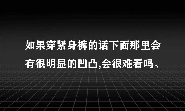 如果穿紧身裤的话下面那里会有很明显的凹凸,会很难看吗。