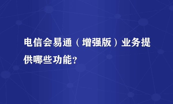 电信会易通（增强版）业务提供哪些功能？