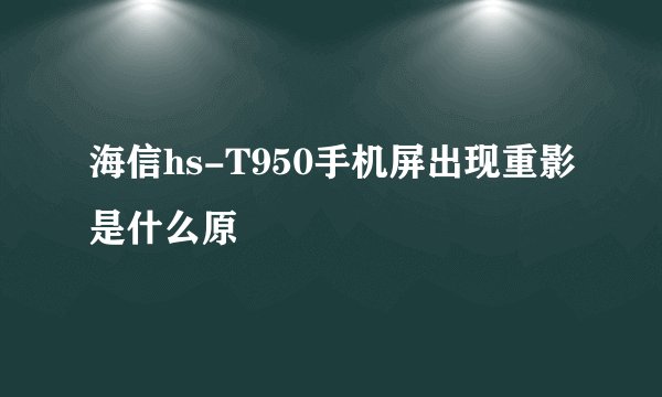 海信hs-T950手机屏出现重影是什么原