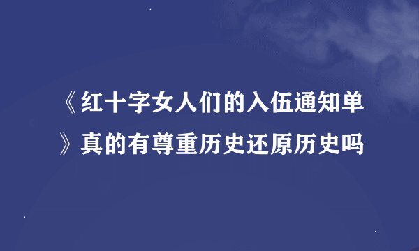 《红十字女人们的入伍通知单》真的有尊重历史还原历史吗