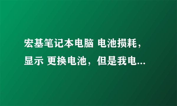 宏基笔记本电脑 电池损耗，显示 更换电池，但是我电脑才用了半年，保养的很好的啊？求解决办法？追分+100