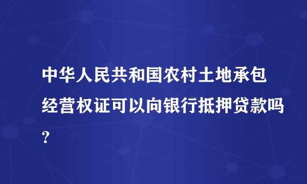 中华人民共和国农村土地承包经营权证可以向银行抵押贷款吗？