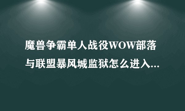 魔兽争霸单人战役WOW部落与联盟暴风城监狱怎么进入啊？还有80级之后去哪里？塔纳利斯怎么走？
