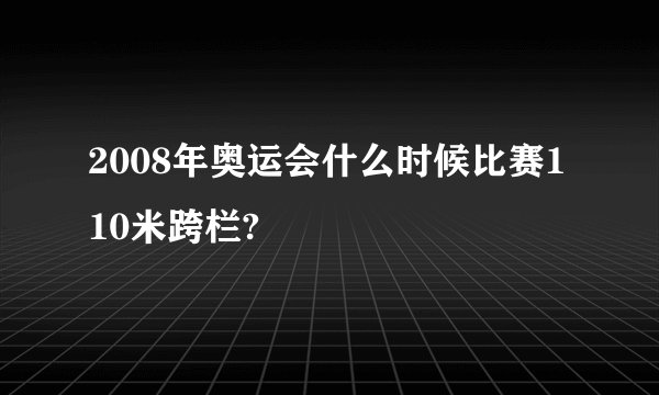 2008年奥运会什么时候比赛110米跨栏?
