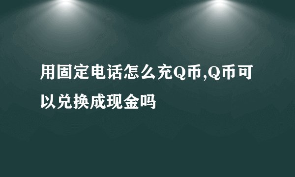用固定电话怎么充Q币,Q币可以兑换成现金吗