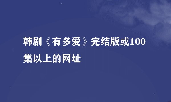 韩剧《有多爱》完结版或100集以上的网址