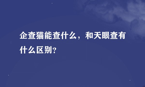 企查猫能查什么，和天眼查有什么区别？