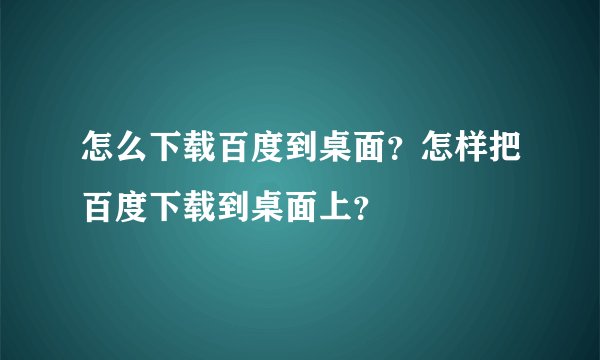 怎么下载百度到桌面？怎样把百度下载到桌面上？