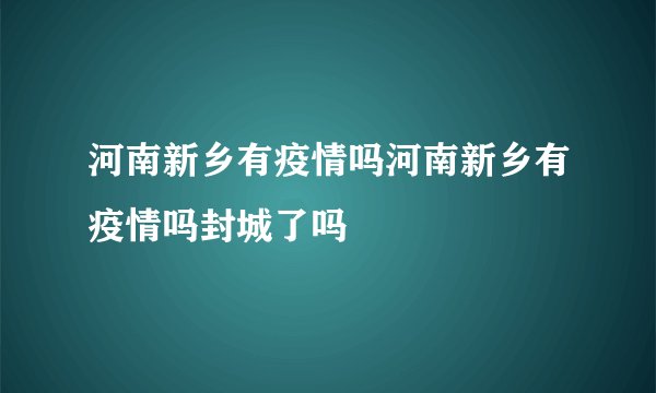 河南新乡有疫情吗河南新乡有疫情吗封城了吗