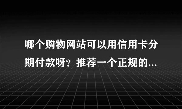 哪个购物网站可以用信用卡分期付款呀？推荐一个正规的购物网？