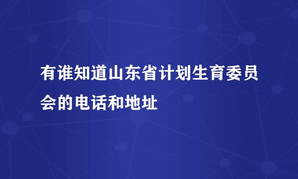 有谁知道山东省计划生育委员会的电话和地址