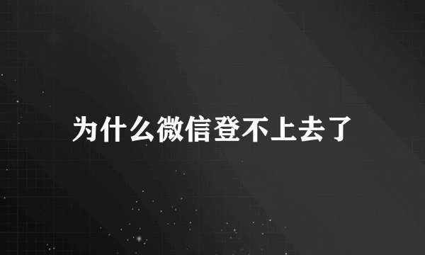 为什么微信登不上去了