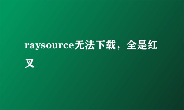 raysource无法下载，全是红叉