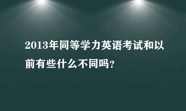 2013年同等学力英语考试和以前有些什么不同吗？