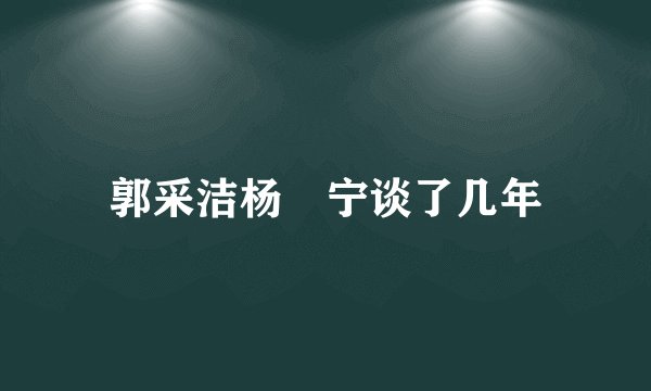 郭采洁杨祐宁谈了几年