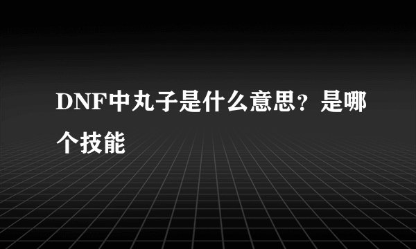 DNF中丸子是什么意思？是哪个技能