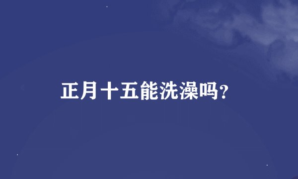 正月十五能洗澡吗？