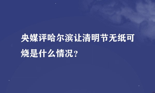 央媒评哈尔滨让清明节无纸可烧是什么情况？