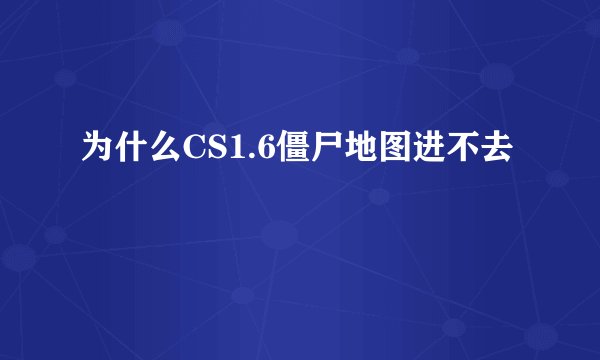 为什么CS1.6僵尸地图进不去