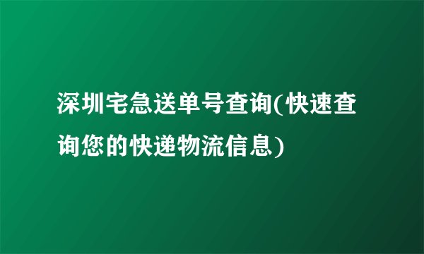 深圳宅急送单号查询(快速查询您的快递物流信息)