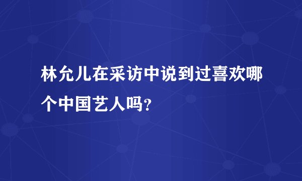 林允儿在采访中说到过喜欢哪个中国艺人吗？