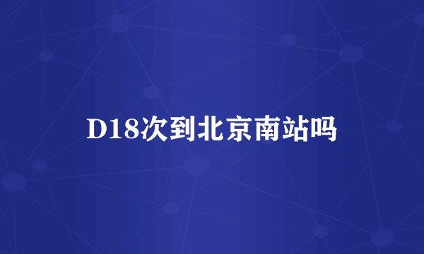 D18次到北京南站吗