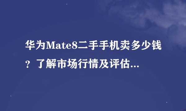 华为Mate8二手手机卖多少钱?了解市场行情及评估方式,不至于让您吃亏!