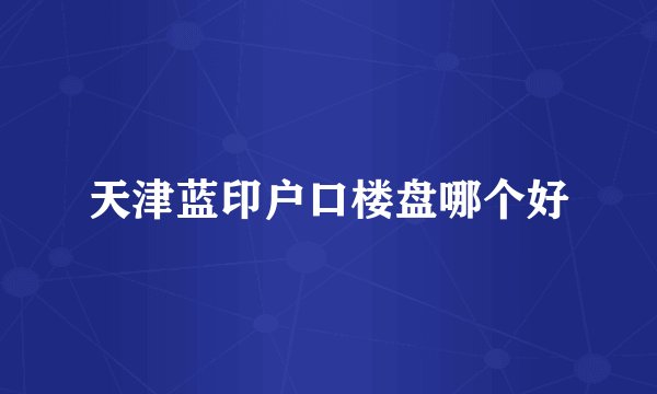 天津蓝印户口楼盘哪个好
