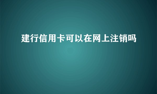 建行信用卡可以在网上注销吗
