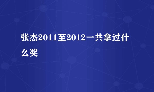 张杰2011至2012一共拿过什么奖