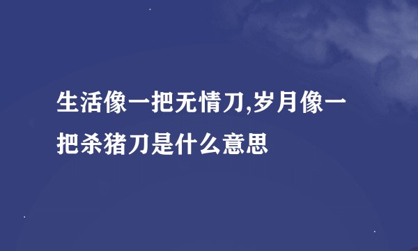 生活像一把无情刀,岁月像一把杀猪刀是什么意思