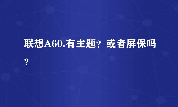 联想A60.有主题？或者屏保吗？