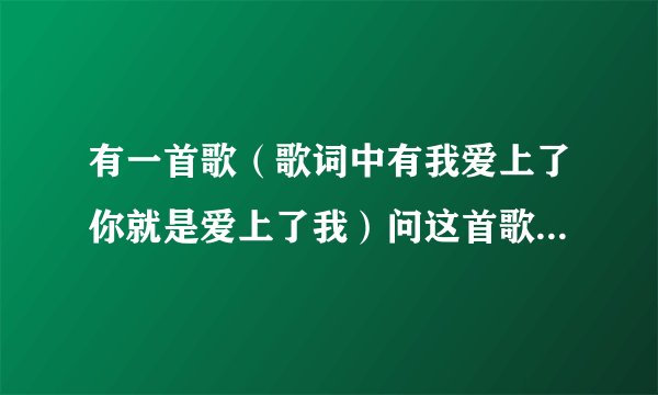 有一首歌（歌词中有我爱上了你就是爱上了我）问这首歌名是什么