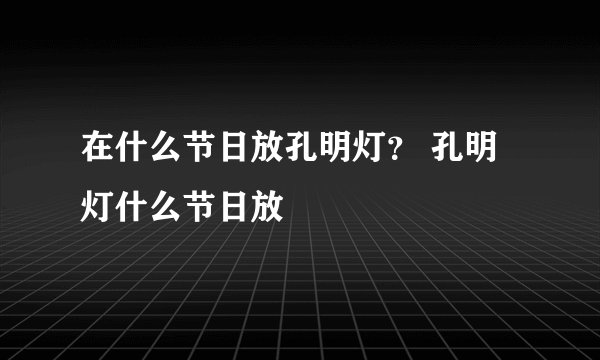 在什么节日放孔明灯？ 孔明灯什么节日放
