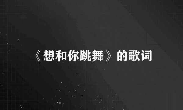 《想和你跳舞》的歌词