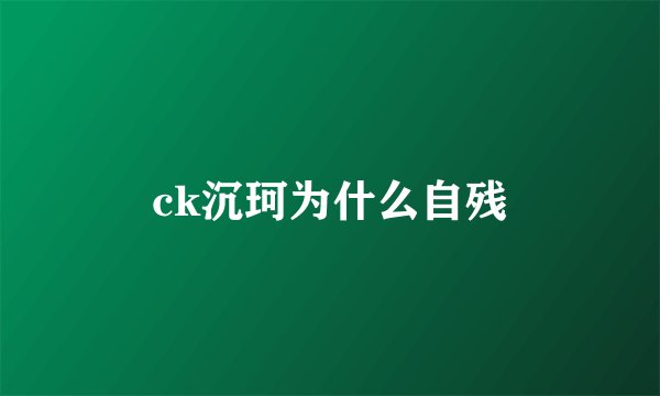 ck沉珂为什么自残