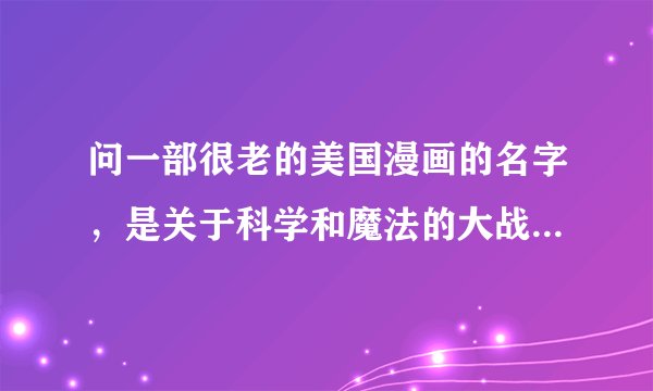 问一部很老的美国漫画的名字，是关于科学和魔法的大战的，最后魔龙军团摧毁了科学的堡垒。