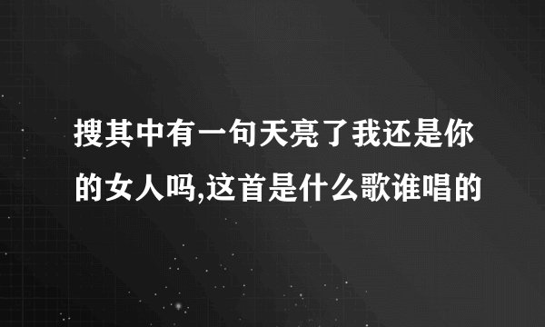 搜其中有一句天亮了我还是你的女人吗,这首是什么歌谁唱的