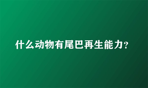 什么动物有尾巴再生能力？