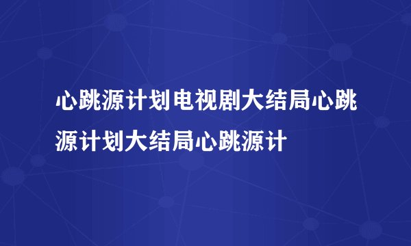 心跳源计划电视剧大结局心跳源计划大结局心跳源计