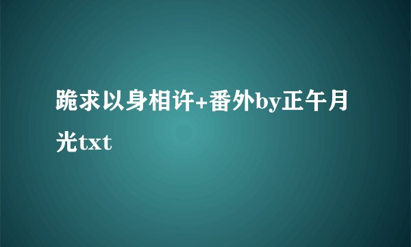 跪求以身相许+番外by正午月光txt