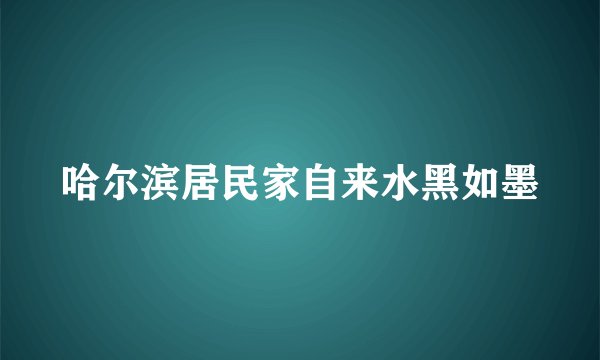 哈尔滨居民家自来水黑如墨