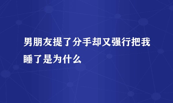 男朋友提了分手却又强行把我睡了是为什么