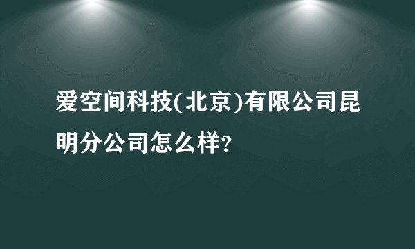 爱空间科技(北京)有限公司昆明分公司怎么样？