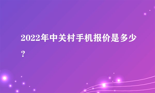 2022年中关村手机报价是多少？