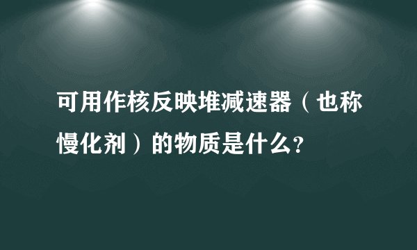 可用作核反映堆减速器（也称慢化剂）的物质是什么？