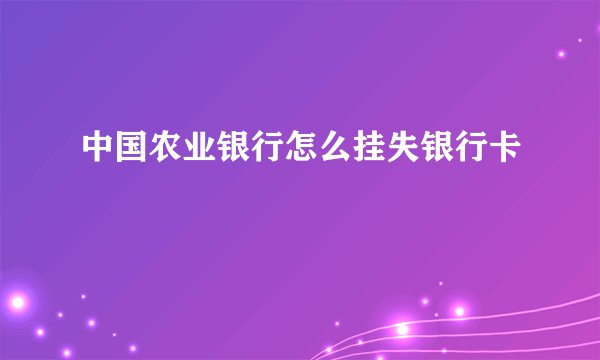 中国农业银行怎么挂失银行卡