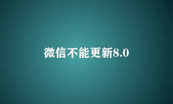 微信不能更新8.0