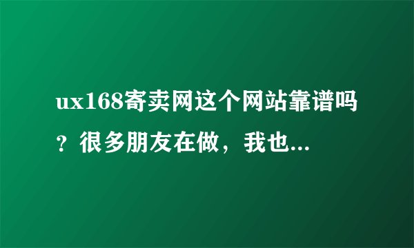 ux168寄卖网这个网站靠谱吗？很多朋友在做，我也想试试。